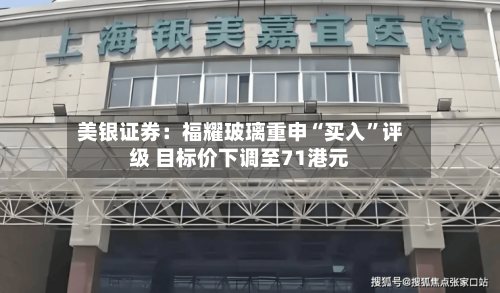 美银证券：福耀玻璃重申“买入”评级 目标价下调至71港元-第2张图片