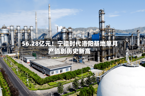 56.28亿元!宁德时代洛阳基地单月产值创历史新高-第3张图片