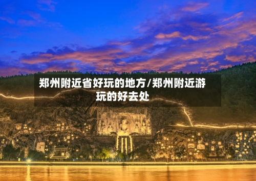 郑州附近省好玩的地方/郑州附近游玩的好去处
