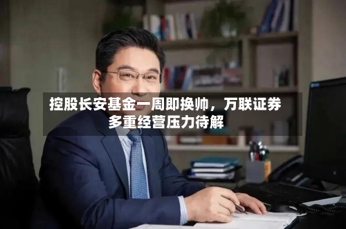 控股长安基金一周即换帅，万联证券多重经营压力待解-第3张图片