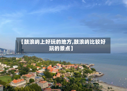 【鼓浪屿上好玩的地方,鼓浪屿比较好玩的景点】-第3张图片