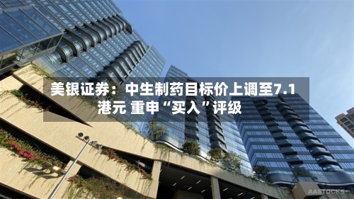 美银证券：中生制药目标价上调至7.1港元 重申“买入	”评级-第1张图片