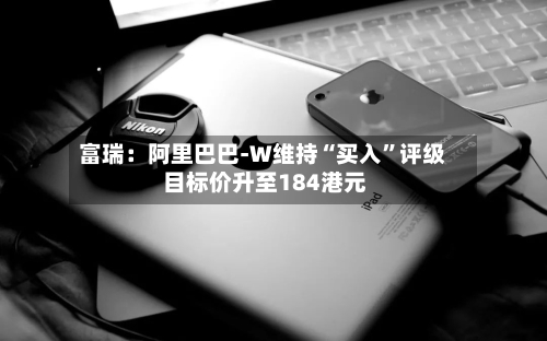 富瑞：阿里巴巴-W维持“买入”评级 目标价升至184港元-第1张图片