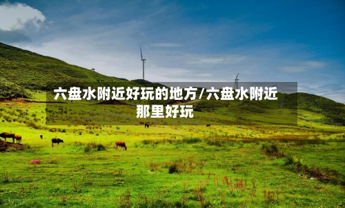 六盘水附近好玩的地方/六盘水附近那里好玩-第3张图片