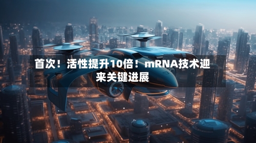 首次！活性提升10倍！mRNA技术迎来关键进展