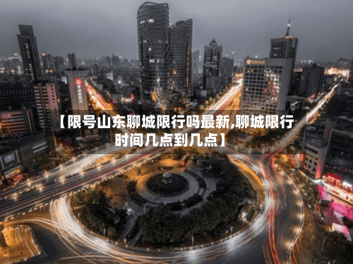 【限号山东聊城限行吗最新,聊城限行时间几点到几点】-第3张图片