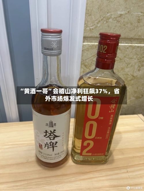 “黄酒一哥”会稽山净利狂飙37%，省外市场爆发式增长