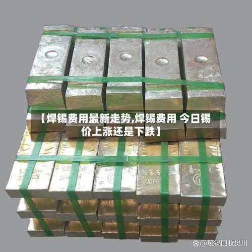 【焊锡费用最新走势,焊锡费用 今日锡价上涨还是下跌】-第2张图片