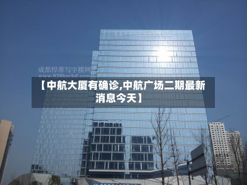 【中航大厦有确诊,中航广场二期最新消息今天】-第2张图片
