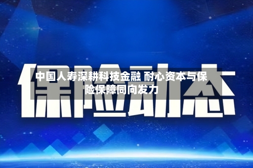 中国人寿深耕科技金融 耐心资本与保险保障同向发力-第1张图片