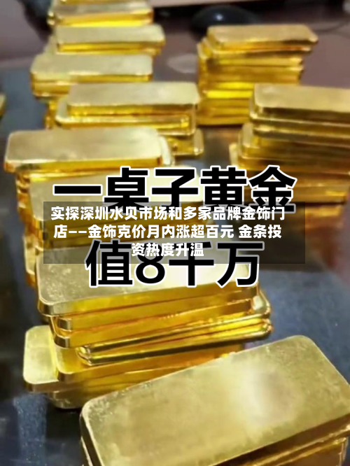 实探深圳水贝市场和多家品牌金饰门店——金饰克价月内涨超百元 金条投资热度升温