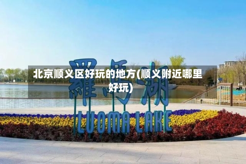 北京顺义区好玩的地方(顺义附近哪里好玩)-第2张图片