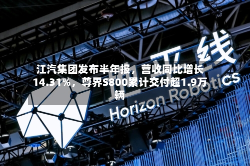 江汽集团发布半年报	，营收同比增长14.31%，尊界S800累计交付超1.9万辆-第2张图片