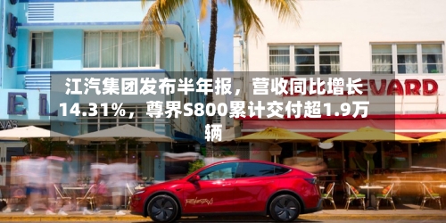 江汽集团发布半年报，营收同比增长14.31%，尊界S800累计交付超1.9万辆