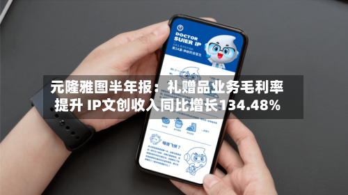 元隆雅图半年报：礼赠品业务毛利率提升 IP文创收入同比增长134.48%-第3张图片