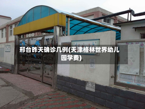 邢台昨天确诊几例(天津格林世界幼儿园学费)