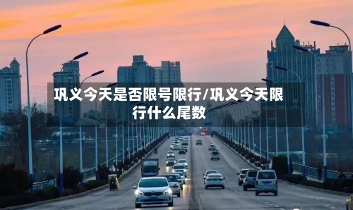 巩义今天是否限号限行/巩义今天限行什么尾数-第2张图片
