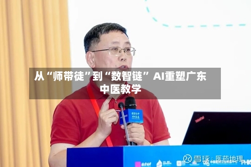 从“师带徒”到“数智链” AI重塑广东中医教学-第2张图片