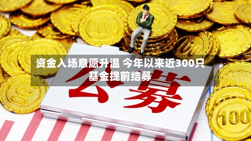 资金入场意愿升温 今年以来近300只基金提前结募