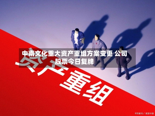 中南文化重大资产重组方案变更 公司股票今日复牌-第1张图片