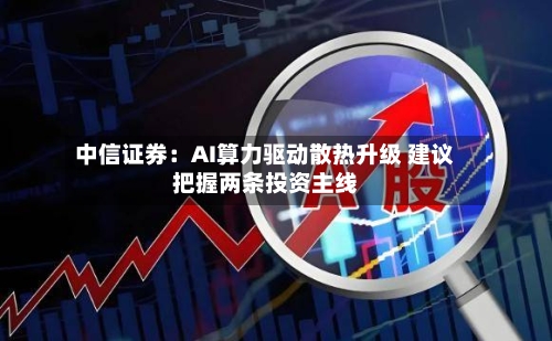 中信证券:AI算力驱动散热升级 建议把握两条投资主线-第2张图片