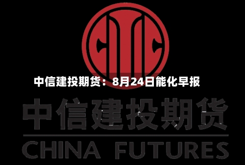 中信建投期货：8月24日能化早报-第2张图片