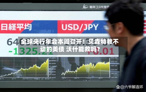 全球央行年会本周召开！贝森特救不动的美债 沃什能救吗？