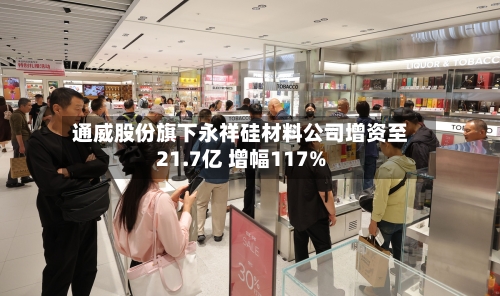 通威股份旗下永祥硅材料公司增资至21.7亿 增幅117%