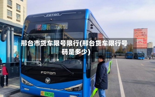 邢台市货车限号限行(邢台货车限行号码是多少)-第3张图片