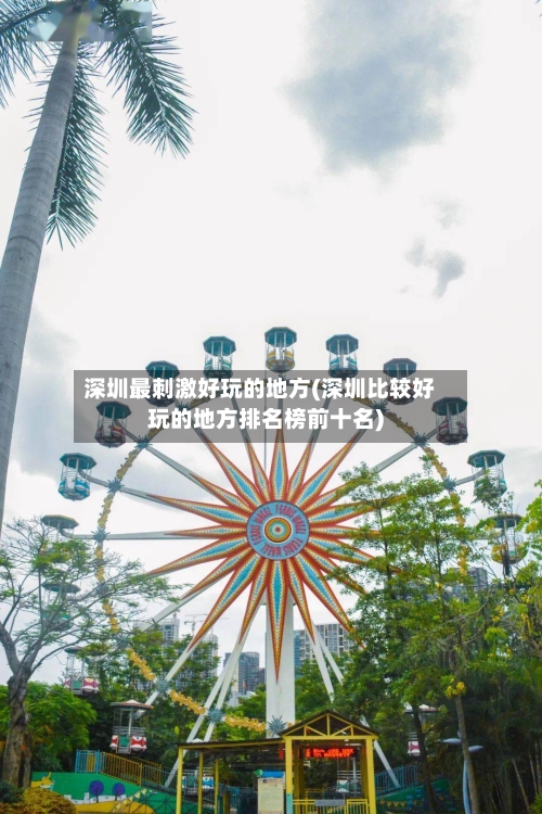 深圳最刺激好玩的地方(深圳比较好玩的地方排名榜前十名)-第2张图片