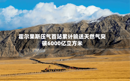 霍尔果斯压气首站累计输送天然气突破6000亿立方米