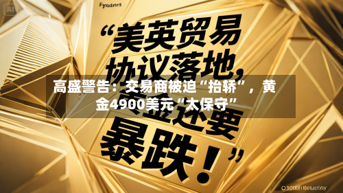 高盛警告：交易商被迫“抬轿”	，黄金4900美元“太保守”-第1张图片