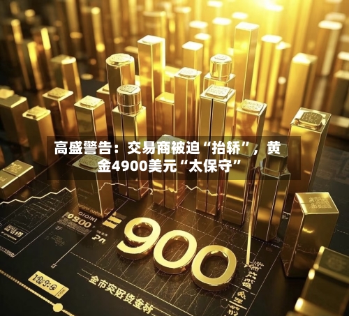 高盛警告：交易商被迫“抬轿”，黄金4900美元“太保守	”-第2张图片