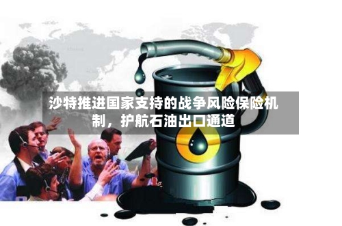 沙特推进国家支持的战争风险保险机制，护航石油出口通道-第3张图片