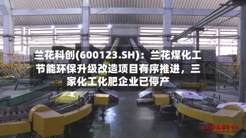 兰花科创(600123.SH)：兰花煤化工节能环保升级改造项目有序推进，三家化工化肥企业已停产