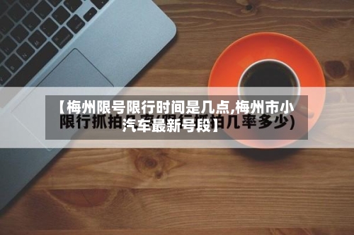 【梅州限号限行时间是几点,梅州市小汽车最新号段】-第2张图片