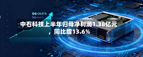 中石科技上半年归母净利润1.38亿元，同比增13.6%-第3张图片