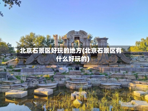 北京石景区好玩的地方(北京石景区有什么好玩的)-第3张图片