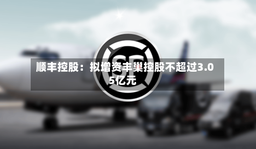 顺丰控股：拟增资丰巢控股不超过3.05亿元-第2张图片