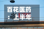 百花医药：上半年归母净利润1476.03万元，同比下降42.08%