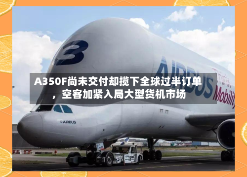 A350F尚未交付却揽下全球过半订单，空客加紧入局大型货机市场