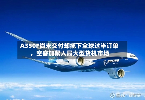 A350F尚未交付却揽下全球过半订单，空客加紧入局大型货机市场-第3张图片