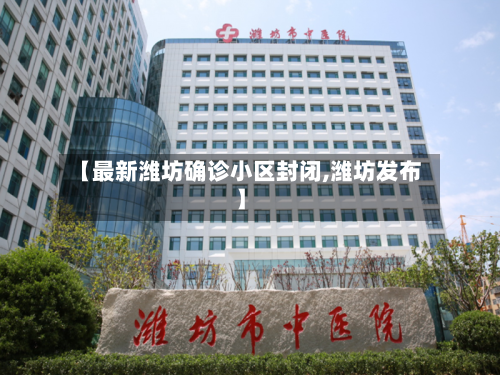 【最新潍坊确诊小区封闭,潍坊发布】-第3张图片