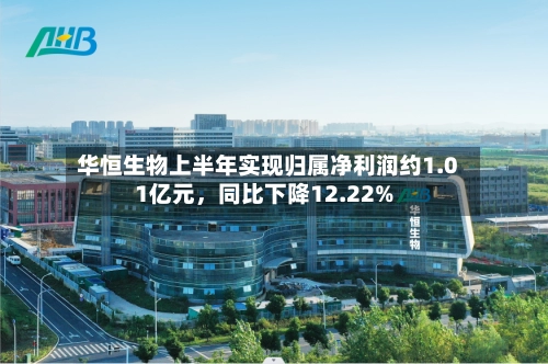 华恒生物上半年实现归属净利润约1.01亿元，同比下降12.22%