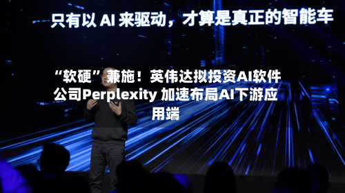“软硬” 兼施！英伟达拟投资AI软件公司Perplexity 加速布局AI下游应用端-第3张图片