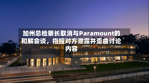 加州总检察长取消与Paramount的和解会谈，指控对方泄露并歪曲讨论内容-第2张图片
