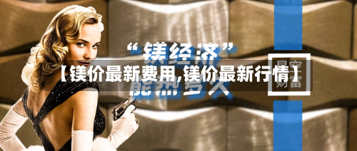 【镁价最新费用,镁价最新行情】-第3张图片
