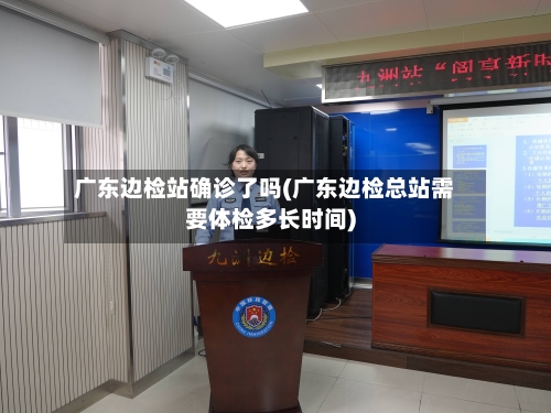 广东边检站确诊了吗(广东边检总站需要体检多长时间)-第2张图片