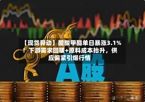 【现货异动】醋酸甲酯单日暴涨3.1%！下游需求回暖+原料成本抬升，供应偏紧引爆行情-第2张图片