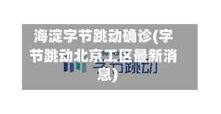 海淀字节跳动确诊(字节跳动北京工区最新消息)